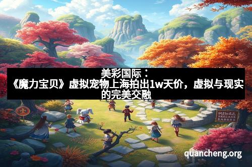 美彩国际：《魔力宝贝》虚拟宠物上海拍出1w天价，虚拟与现实的完美交融
