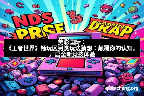 美彩国际：《王者世界》畅玩区另类玩法猜想：颠覆你的认知，开启全新竞技体验