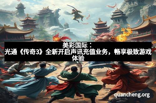 美彩国际：光通《传奇3》全新开启声讯充值业务，畅享极致游戏体验